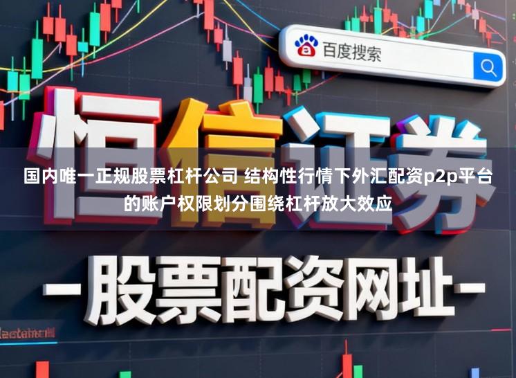 国内唯一正规股票杠杆公司 结构性行情下外汇配资p2p平台的账户权限划分围绕杠杆放大效应