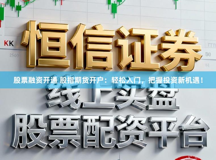 股票融资开通 股指期货开户:轻松入门,把握投资新机遇!
