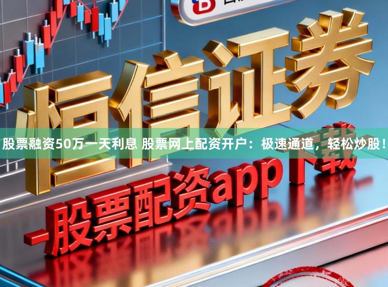 股票融资50万一天利息 股票网上配资开户：极速通道，轻松炒股！