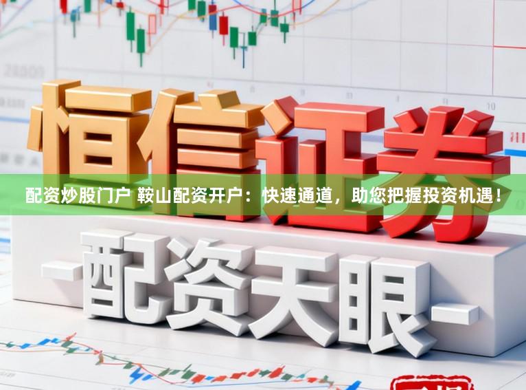 配资炒股门户 鞍山配资开户：快速通道，助您把握投资机遇！