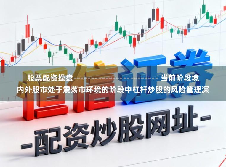 股票配资操盘------------------------ 当前阶段境内外股市处于震荡市环境的阶段中杠杆炒股的风险管理深