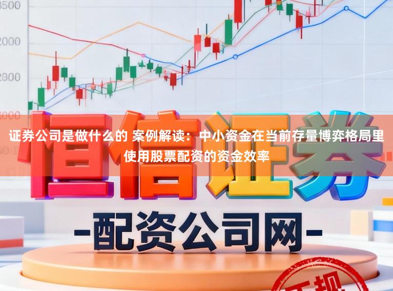 证券公司是做什么的 案例解读：中小资金在当前存量博弈格局里使用股票配资的资金效率