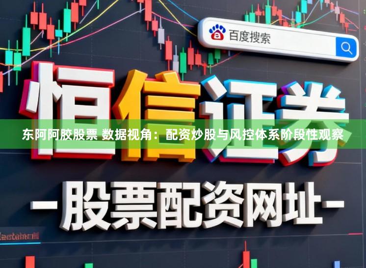 东阿阿胶股票 数据视角:配资炒股与风控体系阶段性观察