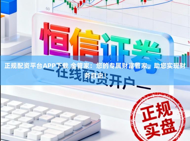 正规配资平台APP下载 金管家：您的专属财富管家，助您实现财务自由！