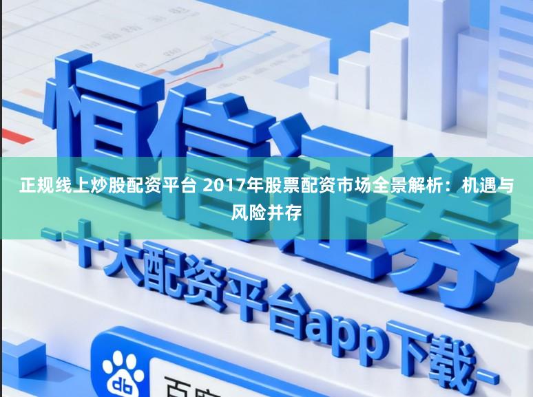 正规线上炒股配资平台 2017年股票配资市场全景解析:机遇与风险并存