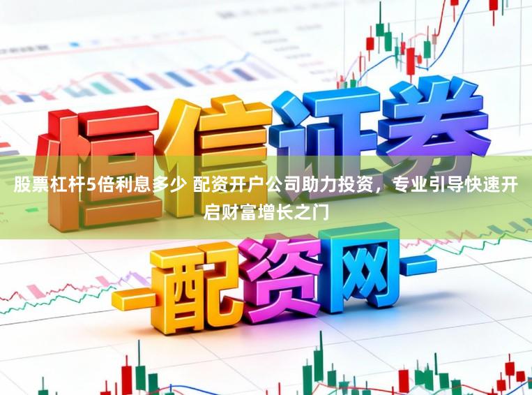 股票杠杆5倍利息多少 配资开户公司助力投资,专业引导快速开启财富增长之门