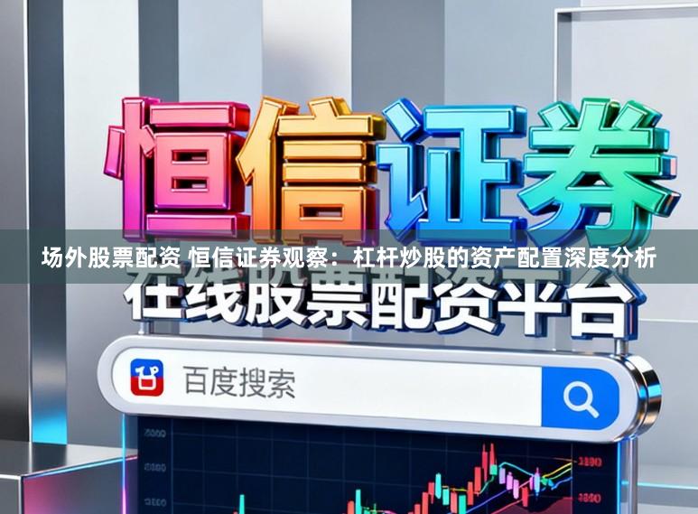 场外股票配资 恒信证券观察:杠杆炒股的资产配置深度分析