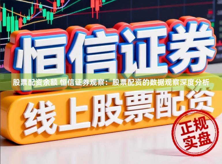 股票配资余额 恒信证券观察:股票配资的数据观察深度分析
