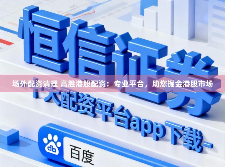 场外配资清理 高胜港股配资:专业平台,助您掘金港股市场