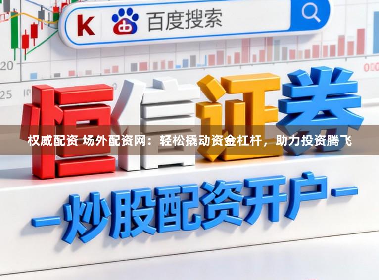 权威配资 场外配资网：轻松撬动资金杠杆，助力投资腾飞
