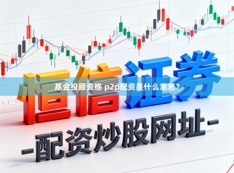 基金投顾资格 p2p配资是什么意思？
