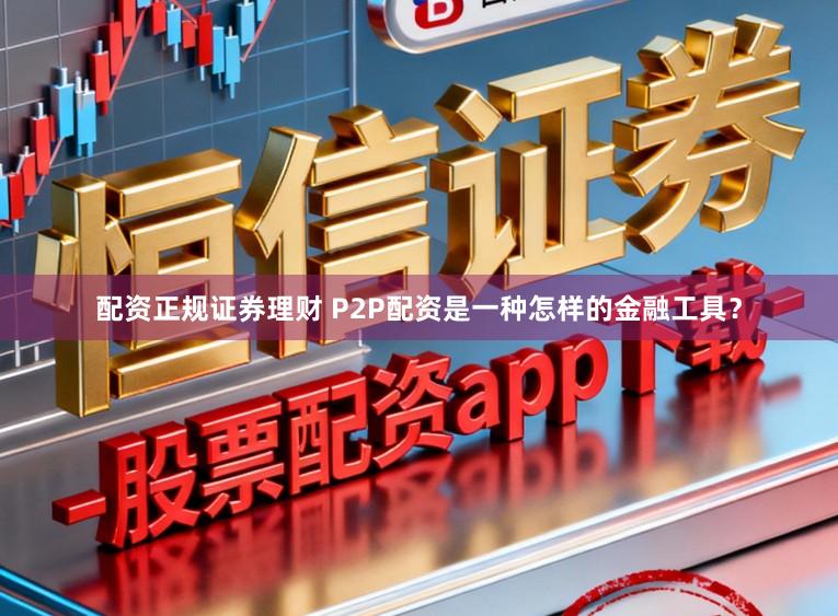 配资正规证券理财 P2P配资是一种怎样的金融工具？