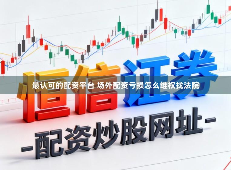 最认可的配资平台 场外配资亏损怎么维权找法院