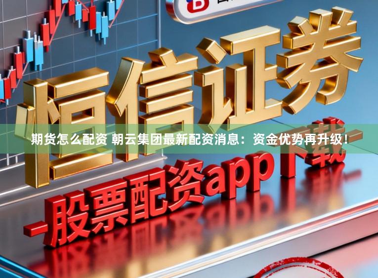 期货怎么配资 朝云集团最新配资消息：资金优势再升级！