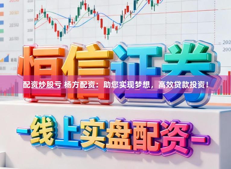 配资炒股亏 杨方配资：助您实现梦想，高效贷款投资！