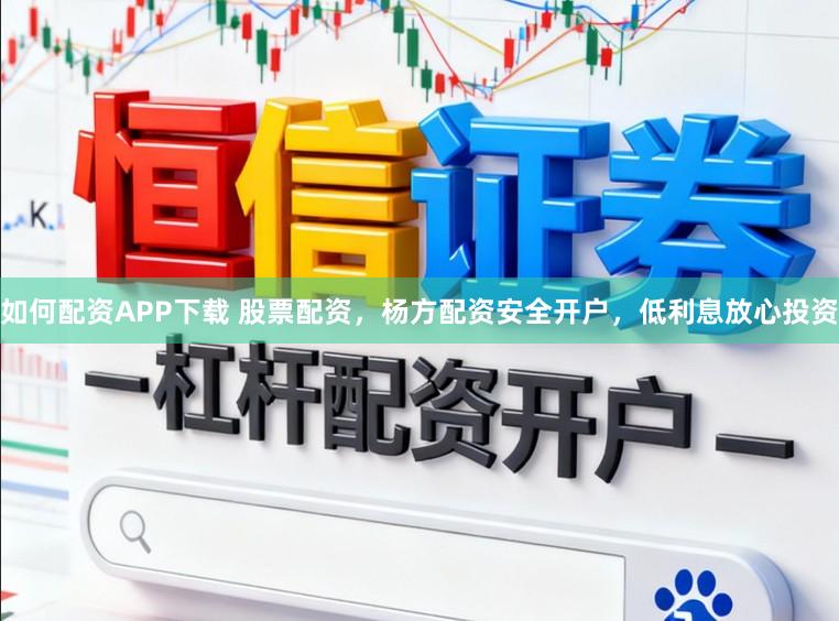 如何配资APP下载 股票配资，杨方配资安全开户，低利息放心投资