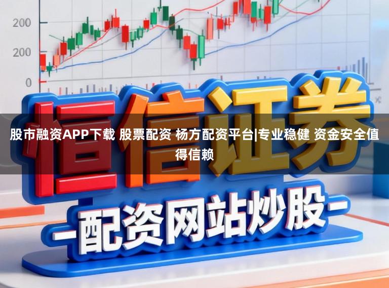 股市融资APP下载 股票配资 杨方配资平台|专业稳健 资金安全值得信赖
