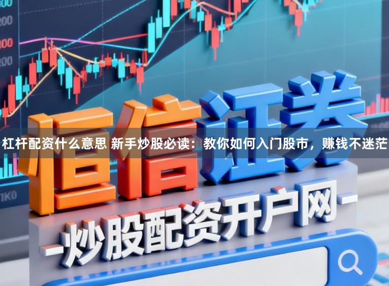 杠杆配资什么意思 新手炒股必读:教你如何入门股市,赚钱不迷茫