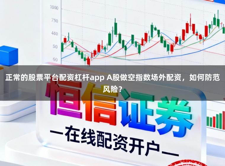 正常的股票平台配资杠杆app A股做空指数场外配资,如何防范风险?