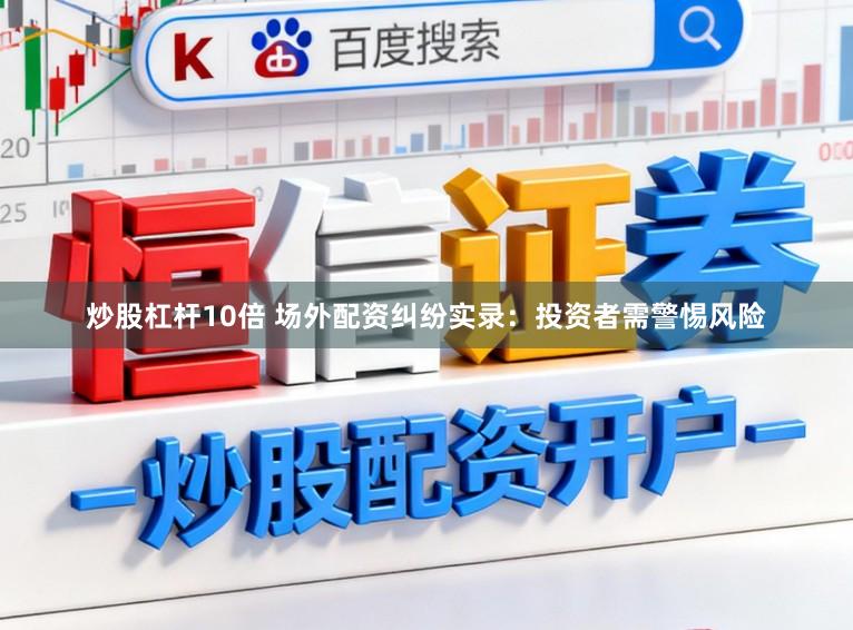 炒股杠杆10倍 场外配资纠纷实录：投资者需警惕风险
