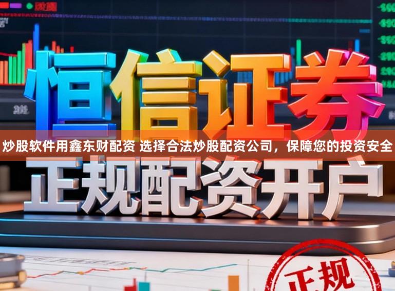 炒股软件用鑫东财配资 选择合法炒股配资公司，保障您的投资安全
