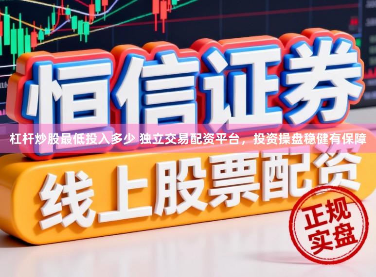 杠杆炒股最低投入多少 独立交易配资平台，投资操盘稳健有保障