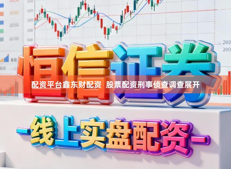 配资平台鑫东财配资  股票配资刑事侦查调查展开