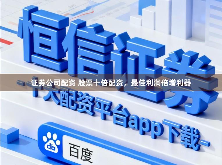 证券公司配资 股票十倍配资，最佳利润倍增利器