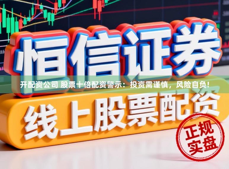 开配资公司 股票十倍配资警示：投资需谨慎，风险自负!