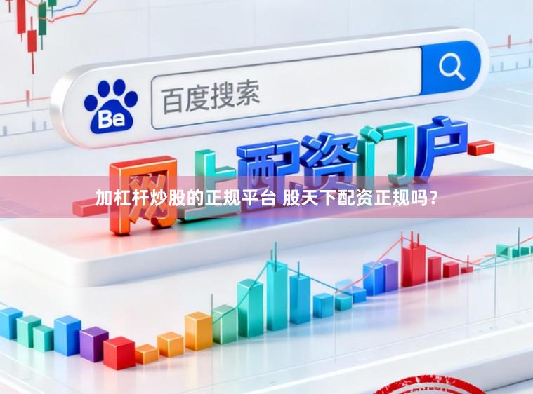 加杠杆炒股的正规平台 股天下配资正规吗？