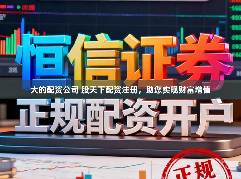 大的配资公司 股天下配资注册，助您实现财富增值