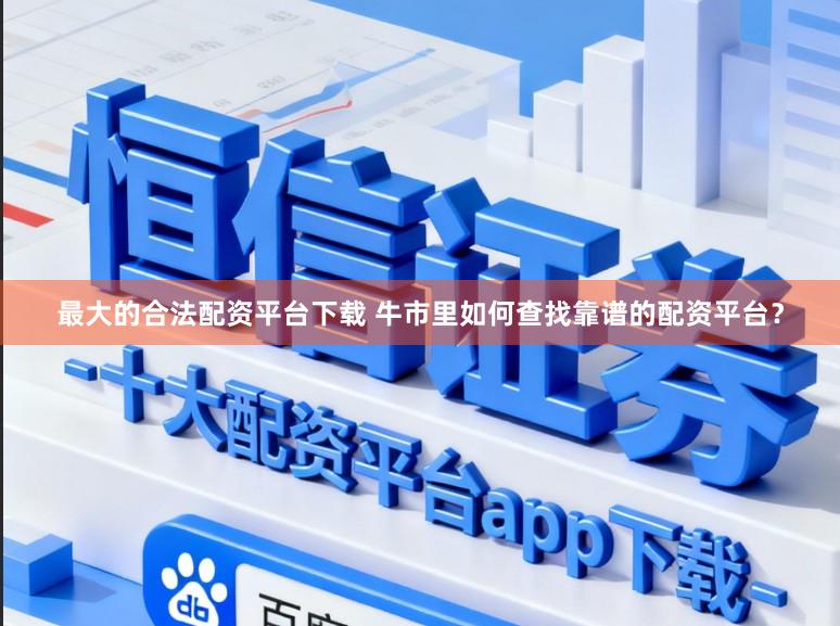 最大的合法配资平台下载 牛市里如何查找靠谱的配资平台？