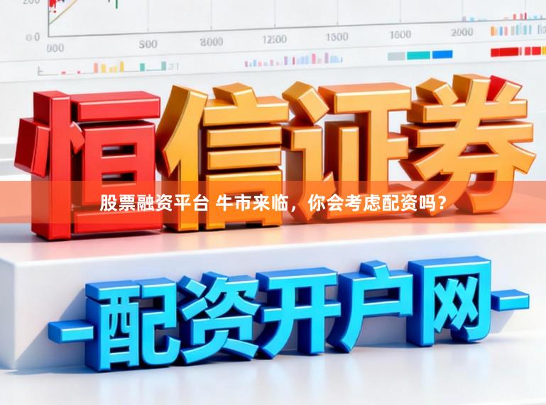 股票融资平台 牛市来临，你会考虑配资吗？
