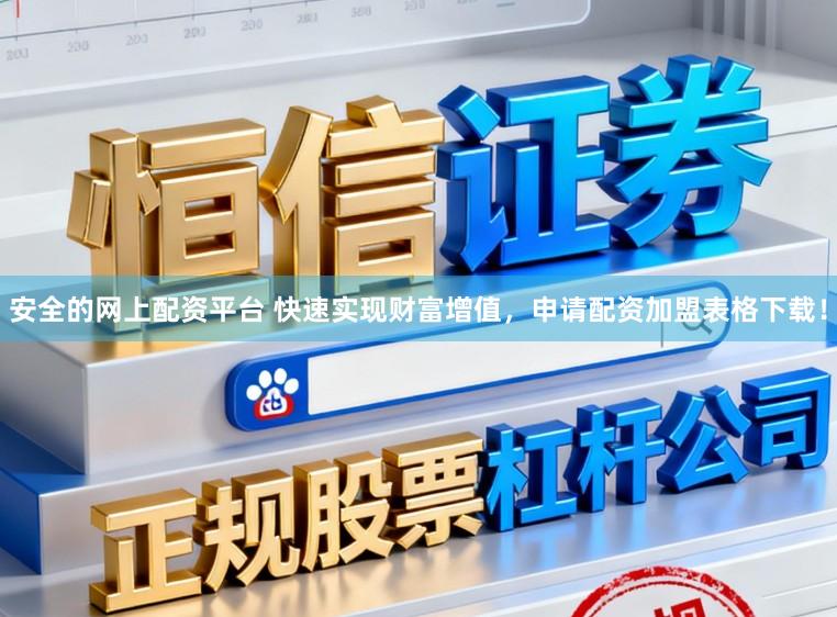 安全的网上配资平台 快速实现财富增值，申请配资加盟表格下载！
