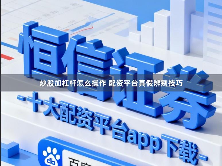 炒股加杠杆怎么操作 配资平台真假辨别技巧