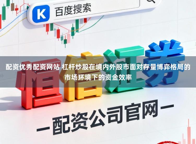 配资优秀配资网站 杠杆炒股在境内外股市面对存量博弈格局的市场环境下的资金效率