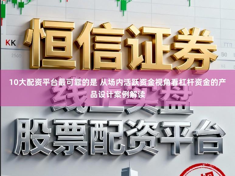 10大配资平台最可靠的是 从场内活跃资金视角看杠杆资金的产品设计案例解读