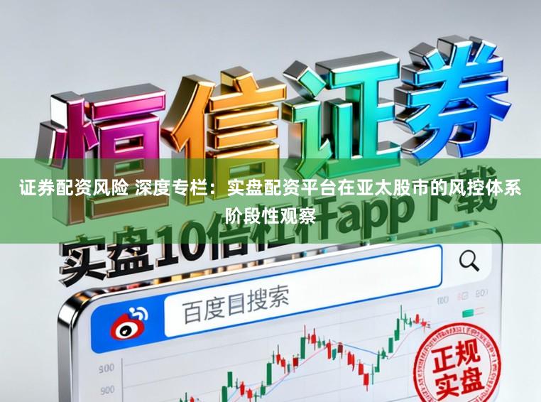 证券配资风险 深度专栏：实盘配资平台在亚太股市的风控体系阶段性观察