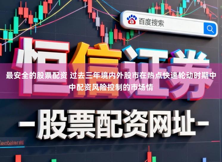 最安全的股票配资 过去三年境内外股市在热点快速轮动时期中中配资风险控制的市场情