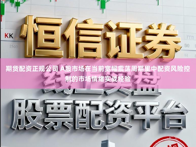 期货配资正规公司 A股市场在当前宽幅震荡周期里中配资风险控制的市场情绪实战经验