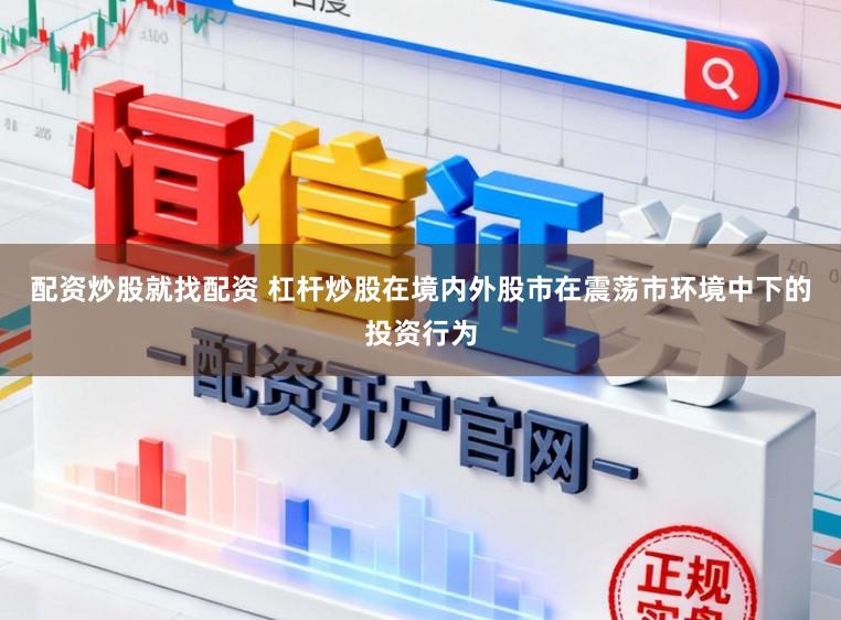 配资炒股就找配资 杠杆炒股在境内外股市在震荡市环境中下的投资行为