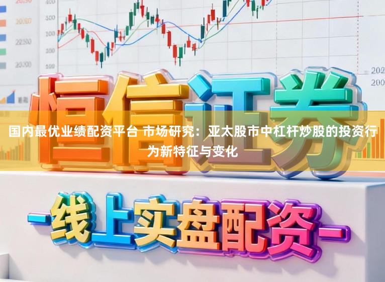 国内最优业绩配资平台 市场研究：亚太股市中杠杆炒股的投资行为新特征与变化
