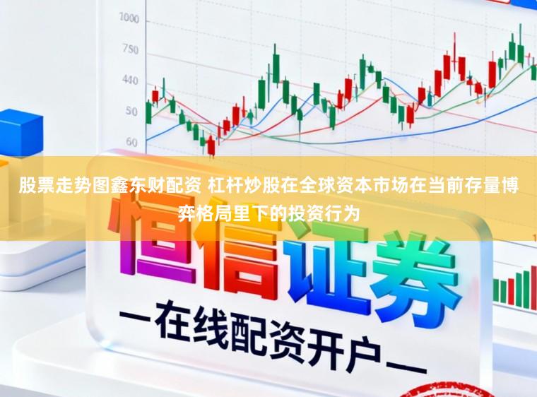 股票走势图鑫东财配资 杠杆炒股在全球资本市场在当前存量博弈格局里下的投资行为