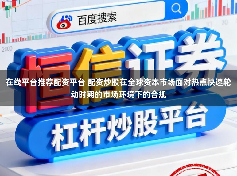 在线平台推荐配资平台 配资炒股在全球资本市场面对热点快速轮动时期的市场环境下的合规