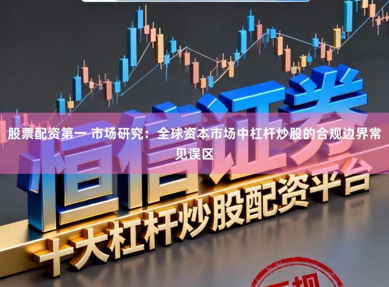 股票配资第一 市场研究：全球资本市场中杠杆炒股的合规边界常见误区