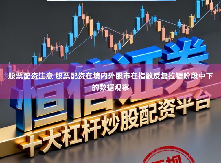 股票配资注意 股票配资在境内外股市在指数反复拉锯阶段中下的数据观察