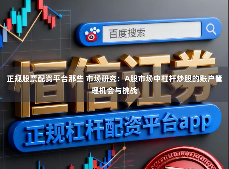 正规股票配资平台那些 市场研究：A股市场中杠杆炒股的账户管理机会与挑战