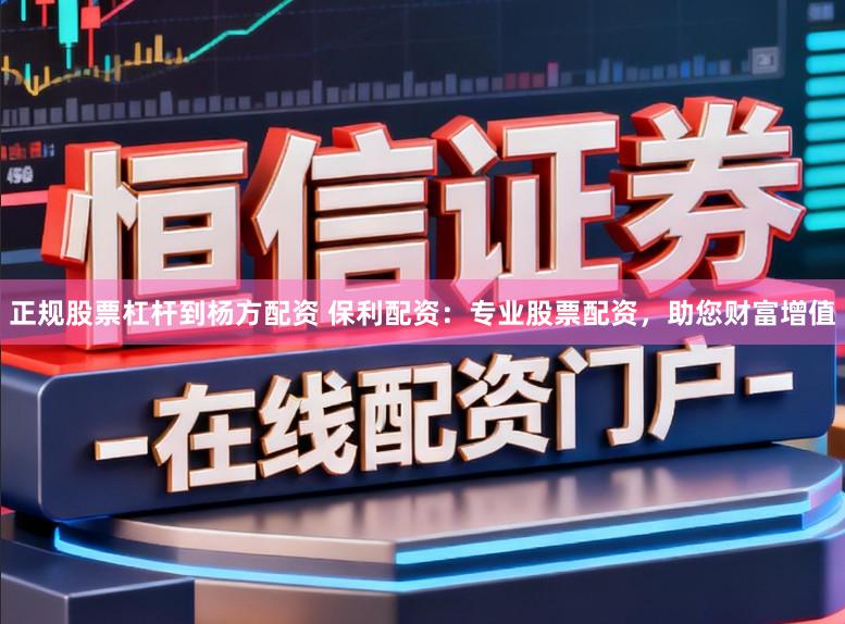 正规股票杠杆到杨方配资 保利配资：专业股票配资，助您财富增值