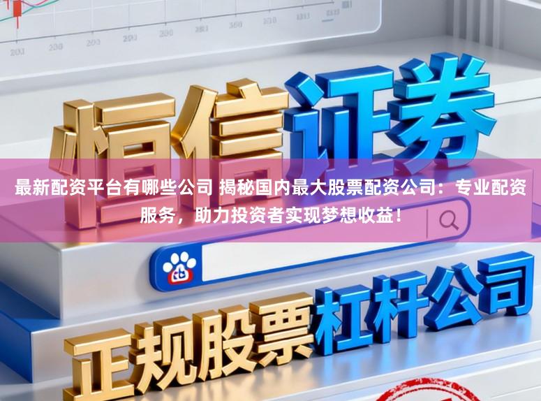 最新配资平台有哪些公司 揭秘国内最大股票配资公司：专业配资服务，助力投资者实现梦想收益！