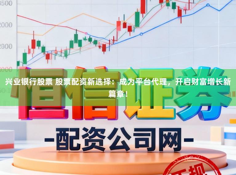 兴业银行股票 股票配资新选择：成为平台代理，开启财富增长新篇章！